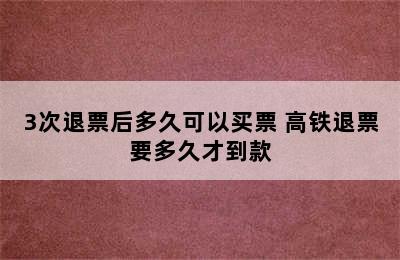 3次退票后多久可以买票 高铁退票要多久才到款